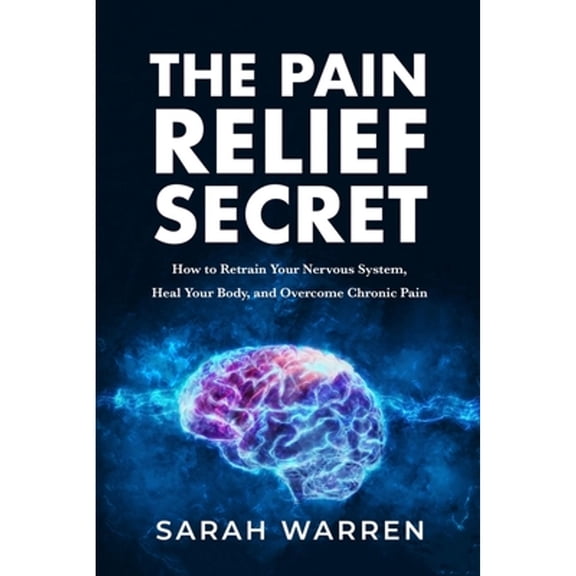 Pre-Owned The Pain Relief Secret: How to Retrain Your Nervous System, Heal Your Body, and Overcome Chronic Pain (Paperback) 1631610724 9781631610721