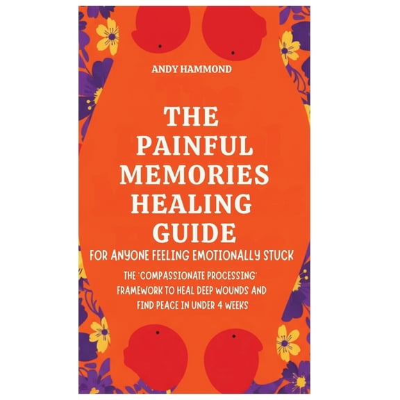 The Painful Memories Healing Guide: For Anyone Feeling Emotionally Stuck: The 'Compassionate Processing' Framework to He, (Hardcover)