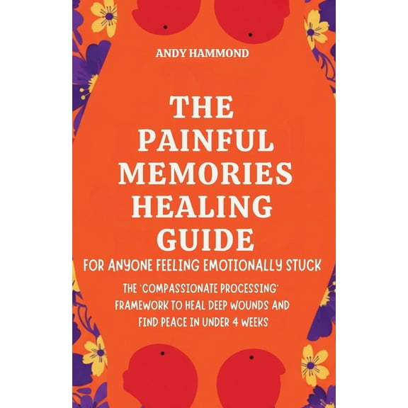 The Painful Memories Healing Guide: For Anyone Feeling Emotionally Stuck: The 'Compassionate Processing' Framework to He, (Paperback)