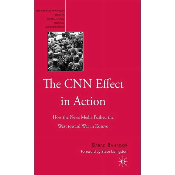 The Palgrave MacMillan International Pol The CNN Effect in Action: How the News Media Pushed the West Toward War in Kosovo, (Hardcover)