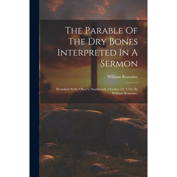 The Parable Of The Dry Bones Interpreted In A Sermon: Preached At St. Olave's, Southwark, October 24, 1756. By William R, (Paperback)