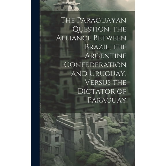 The Paraguayan Question. the Alliance Between Brazil, the Argentine Confederation and Uruguay, Versus the Dictator of Paraguay (Hardcover)