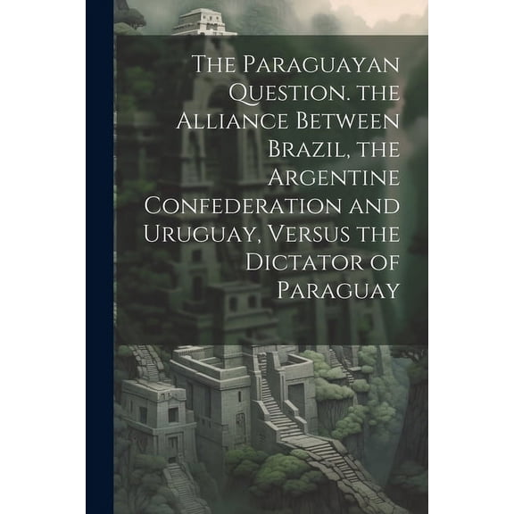 The Paraguayan Question. the Alliance Between Brazil, the Argentine Confederation and Uruguay, Versus the Dictator of Paraguay (Paperback)