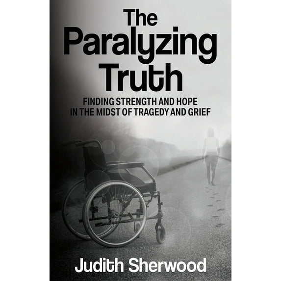 The Paralyzing Truth: Finding Strength and Hope in the Midst of Tragedy and Grief, (Paperback)
