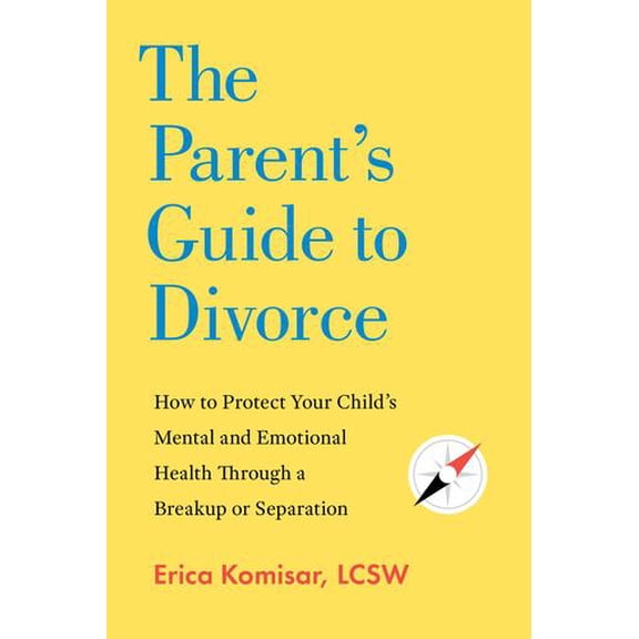 The Parent's Guide to Divorce: How to Protect Your Child's Mental and Emotional Health through a Breakup or Separation