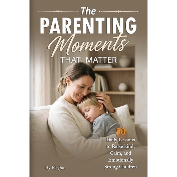 The Parenting Moments That Matter: 50 Daily Lessons to Raise Kind, Calm, and Emotionally Strong Children, (Paperback)