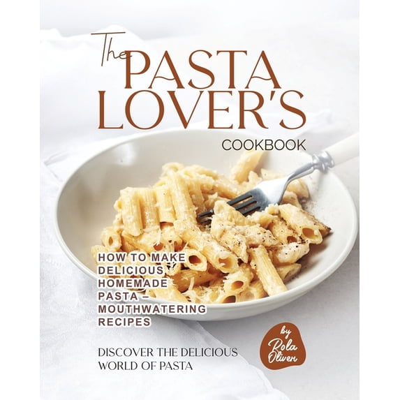 Discover the Delicious World of Pasta The Pasta Lover's Cookbook: How to Make Delicious Homemade Pasta - Mouthwatering Recipes, (Paperback)