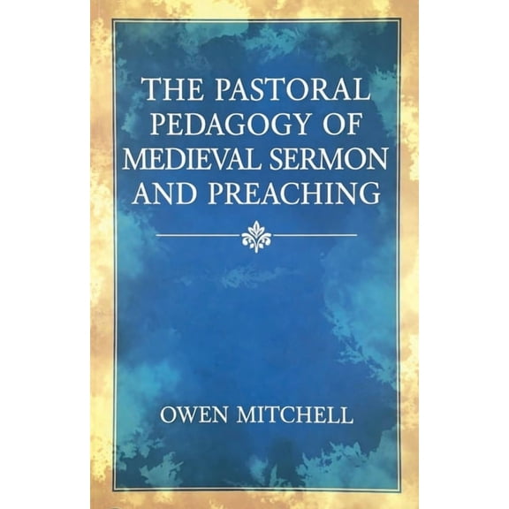The Pastoral Pedagogy of Medieval Sermon and Preaching, (Paperback)