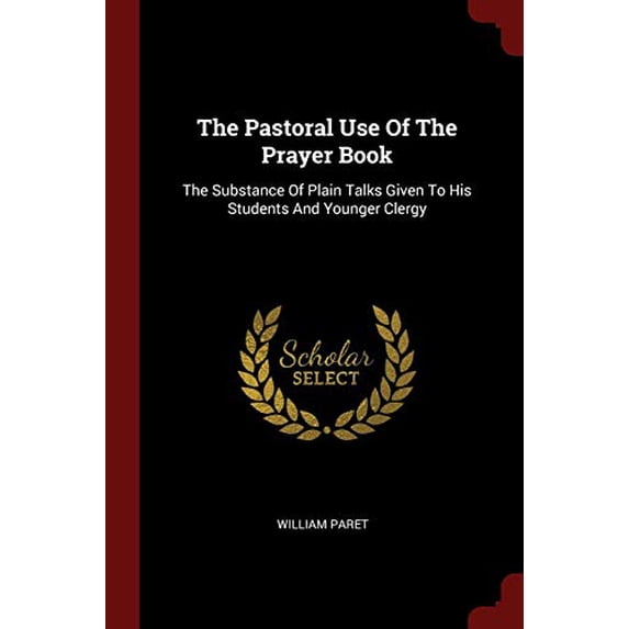 The Pastoral Use Of The Prayer Book: The Substance Of Plain Talks Given To His Students And Younger Clergy Paperback 1376198037 9781376198034 William Paret
