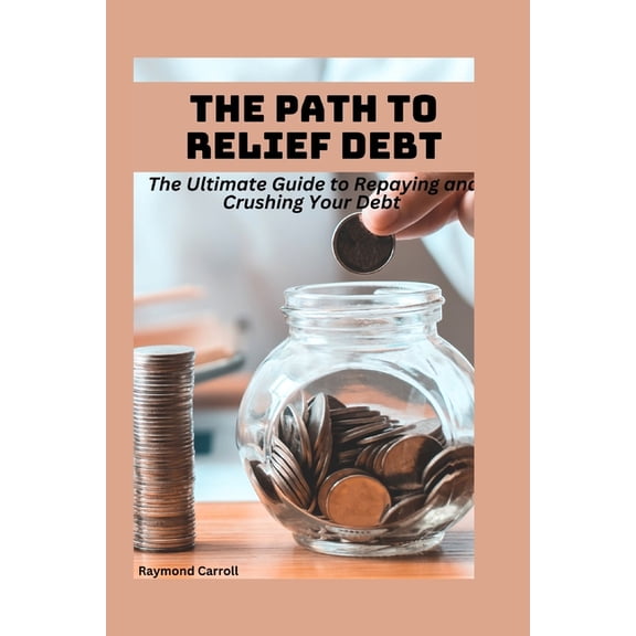The Path to Debt Relief : The Ultimate Guide to Repaying and Crushing Your Debt (Paperback)