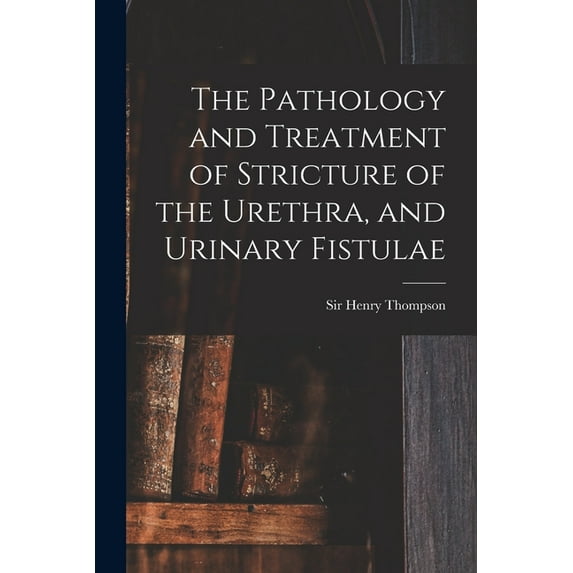 The Pathology and Treatment of Stricture of the Urethra, and Urinary Fistulae Paperback 1015163823 9781015163829 Thompson, Sir Henry