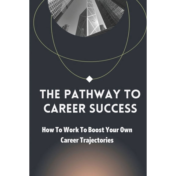 The Pathway To Career Success : How To Work To Boost Your Own Career Trajectories: Career Success (Paperback)