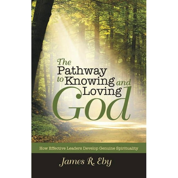 The Pathway to Knowing and Loving God: How Effective Leaders Develop Genuine Spirituality (Paperback) by James R Eby