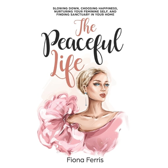 The Peaceful Life: Slowing down, choosing happiness, nurturing your feminine self, and finding sanctuary in your home, (Paperback)