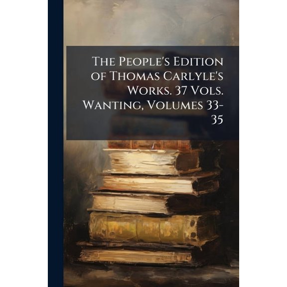 The People's Edition of Thomas Carlyle's Works. 37 Vols. Wanting, Volumes 33-35 (Paperback)