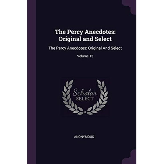 The Percy Anecdotes: Original and Select: The Percy Anecdotes: Original And Select; Volume 13 Paperback 1377896641 9781377896649 Anonymous