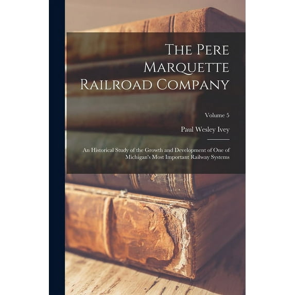 The Pere Marquette Railroad Company: An Historical Study of the Growth and Development of One of Michigan's Most Importa, (Paperback)