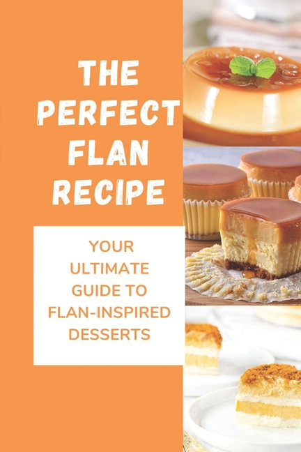 Perfect Flan The Perfect Flan Recipe: Your Ultimate Guide To Flan-Inspired Desserts ...