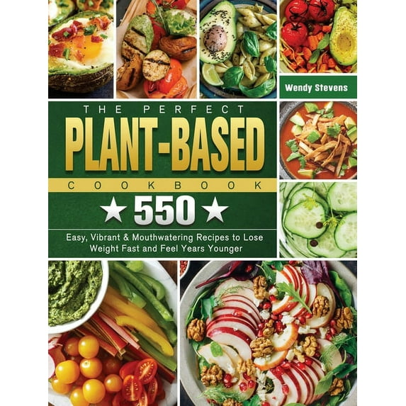 The Perfect Plant Based Cookbook: 550 Easy, Vibrant & Mouthwatering Recipes to Lose Weight Fast and Feel Years Young, (Hardcover)