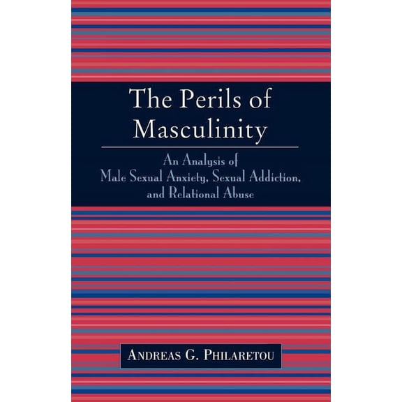 The Perils of Masculinity : An Analysis of Male Sexual Anxiety, Sexual Addiction, and Relational Abuse (Paperback)