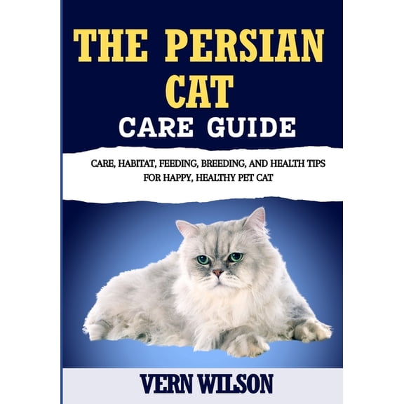 The Persian Cat Care Guide: Care, Habitat, Feeding, Breeding, And Health Tips For Happy, Healthy Pet Cat, (Paperback)