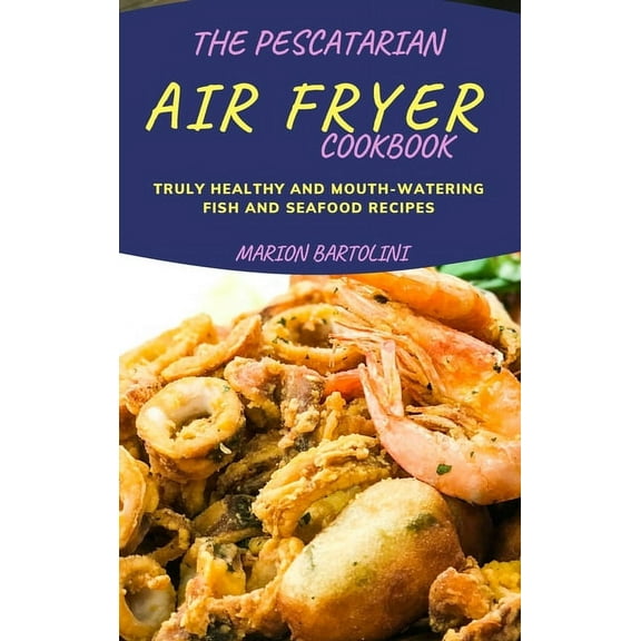 The Pescatarian Air Fryer Cookbook : Truly Healthy and Mouth-watering Fish and Seafood Recipes (Hardcover)