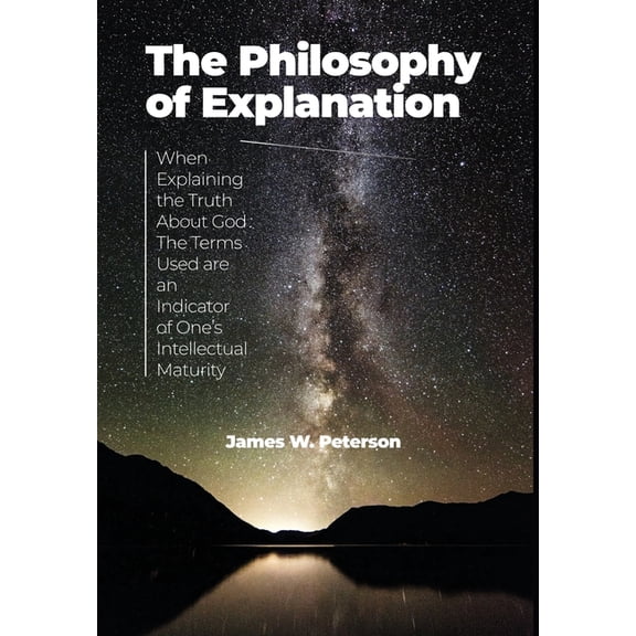 The Philosophy of Explanation: When Explaining the Truth About God The Terms Used are an Indicator of One's Intelle, (Hardcover)