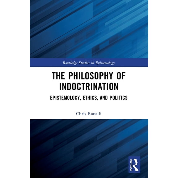 Routledge Studies in Epistemology The Philosophy of Indoctrination: Epistemology, Ethics, and Politics, (Paperback)