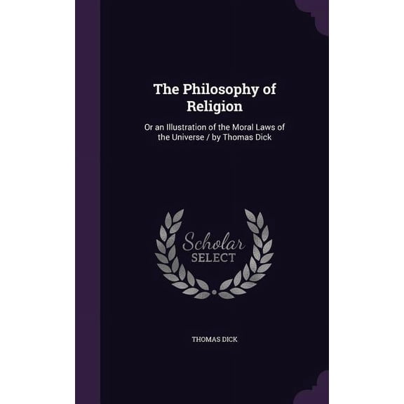 The Philosophy of Religion : Or an Illustration of the Moral Laws of the Universe / by Thomas Dick (Hardcover)
