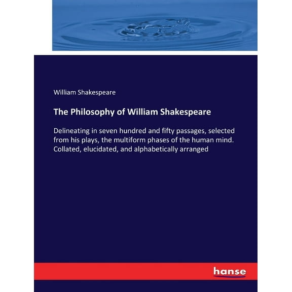 The Philosophy of William Shakespeare: Delineating in seven hundred and fifty passages, selected from his plays, the mul, (Paperback)