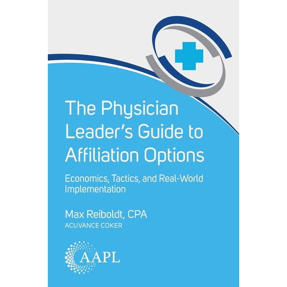 The Physician Leader's Guide to Affiliation Options: Economics, Tactics, and Real-World Implementation, (Paperback)