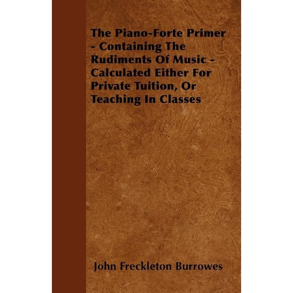 The Piano-Forte Primer - Containing The Rudiments Of Music - Calculated Either For Private Tuition, Or Teaching In Classes (Paperback)