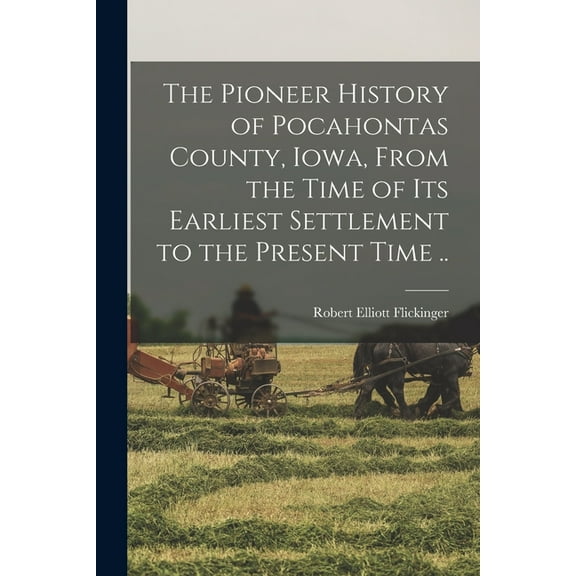 The Pioneer History of Pocahontas County, Iowa, From the Time of Its Earliest Settlement to the Present Time ..