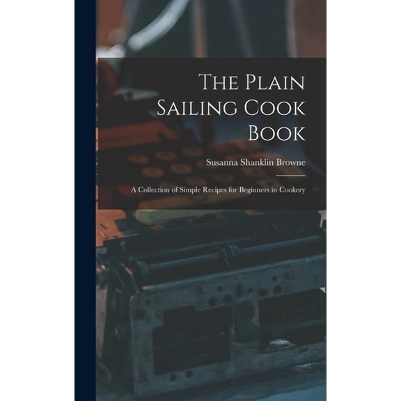 The Plain Sailing Cook Book; a Collection of Simple Recipes for Beginners in Cookery, (Hardcover)