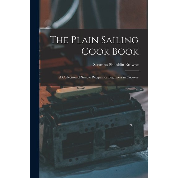 The Plain Sailing Cook Book; a Collection of Simple Recipes for Beginners in Cookery, (Paperback)