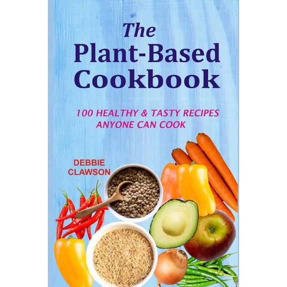 The Plant-Based Cookbook: 100 Healthy &Tasty Recipes Anyone Can Cook, (Paperback)