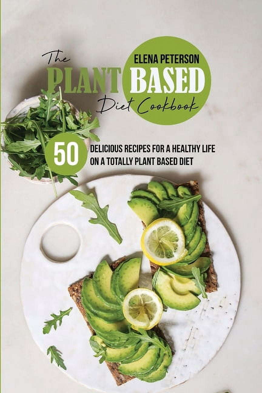 The Plant Based Diet Cookbook: 50 Delicious Recipes For A Healthy Life On A Totally Plant Based Diet