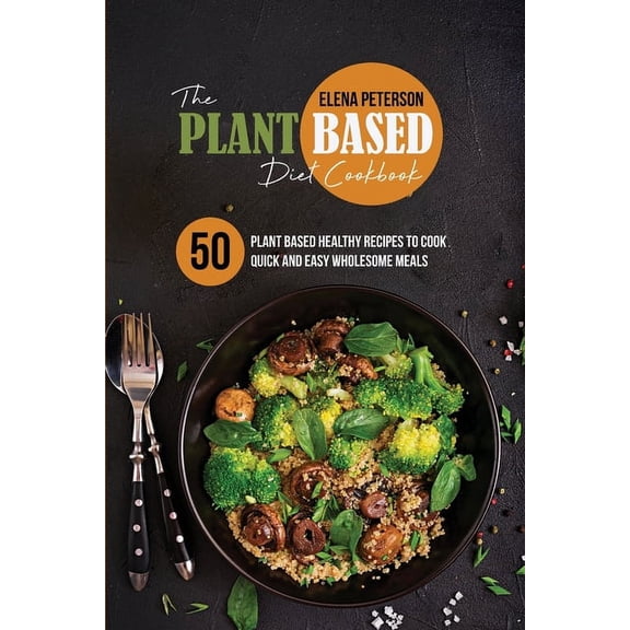 The Plant Based Diet Cookbook: 50 Plant Based Healthy Recipes To Cook Quick And Easy Wholesome Meals
