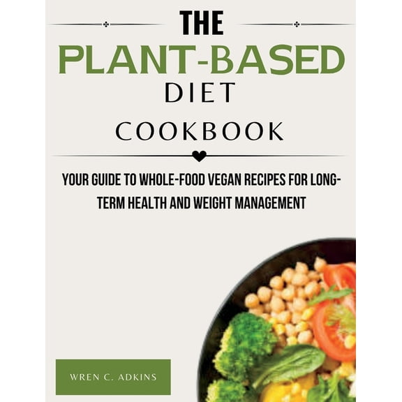 The Plant-Based Diet Cookbook: Your Guide to Whole-Food Vegan Recipes for Long-Term Health and Weight Management, (Paperback)