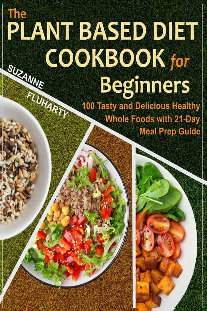 The Plant Based Diet Cookbook for Beginners: 100 Tasty and Delicious Healthy Whole Foods with 21-Day Meal Prep Guide