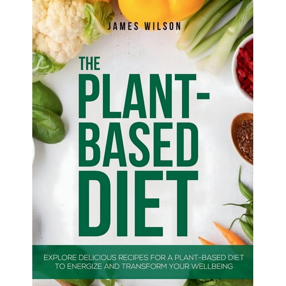 The Plant-Based Diet: Explore Delicious Recipes for a Plant-Based Diet to Energize and Transform Your Wellbeing, (Paperback)