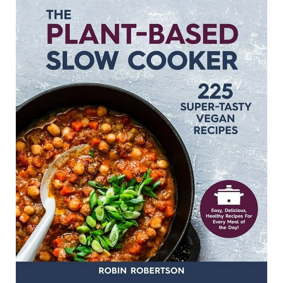 The Plant-Based Slow Cooker : 225 Super-Tasty Vegan Recipes - Easy, Delicious, Healthy Recipes For Every Meal of the Day! (Paperback)