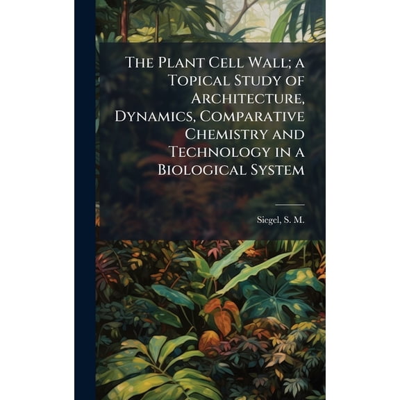 The Plant Cell Wall; a Topical Study of Architecture, Dynamics, Comparative Chemistry and Technology in a Biological Sys, (Hardcover)
