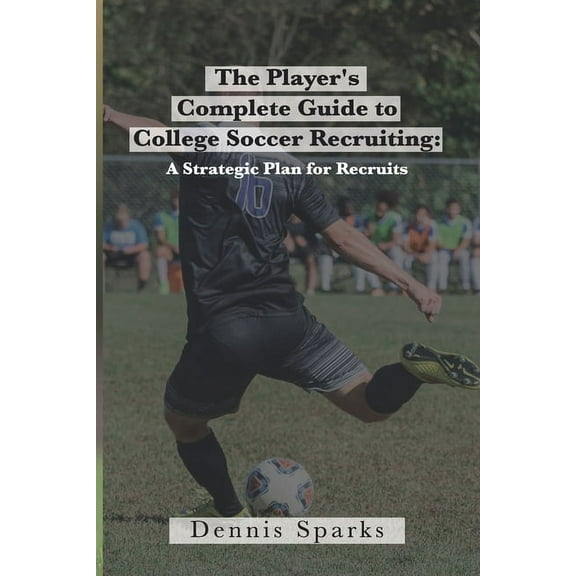 The Player's Complete Guide to College Soccer Recruiting: A Strategic Plan for Recruits, (Paperback)