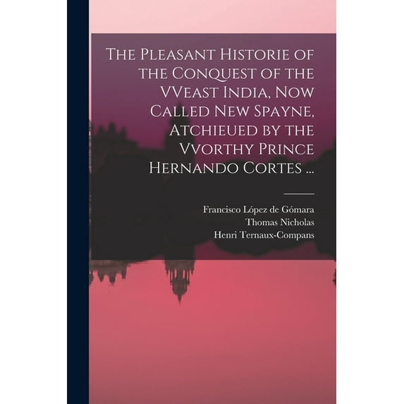The Pleasant Historie of the Conquest of the VVeast India, Now Called New Spayne, Atchieued by the Vvorthy Prince Hernando Cortes ... (Paperback)
