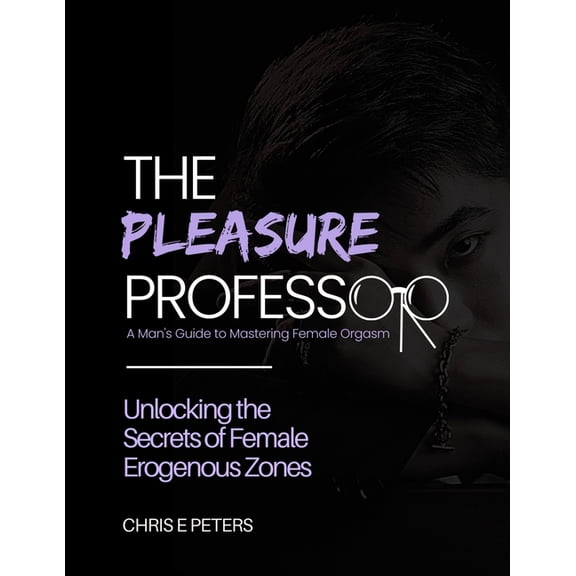 The Pleasure Professor: A Man's Guide to Mastering Female Orgasm: Unlocking the Secrets of Female Erogenous Zones, (Paperback)