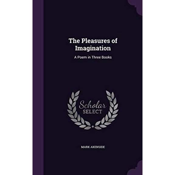 The Pleasures of Imagination: A Poem in Three Books Hardcover 1358115044 9781358115042 Mark Akenside
