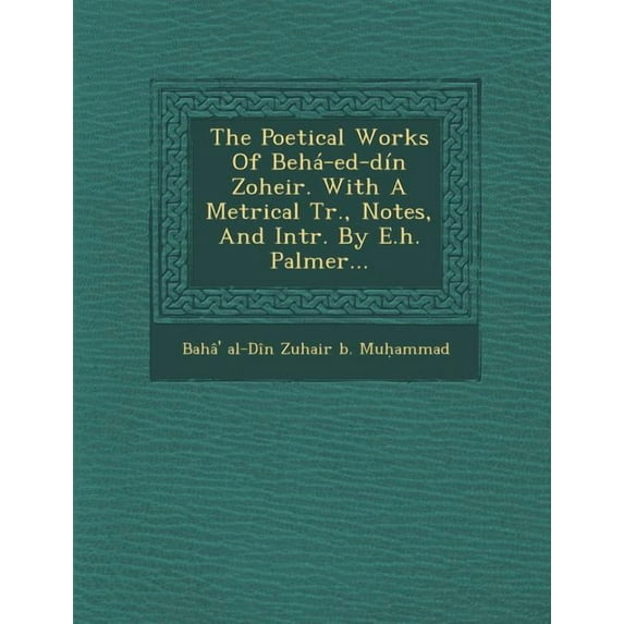 The Poetical Works of Beha-Ed-Din Zoheir. with a Metrical Tr., Notes, and Intr. by E.H. Palmer...
