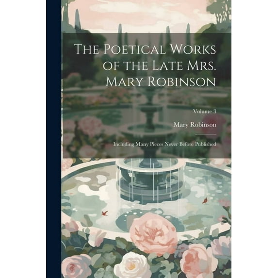The Poetical Works of the Late Mrs. Mary Robinson : Including Many Pieces Never Before Published; Volume 3 (Paperback)