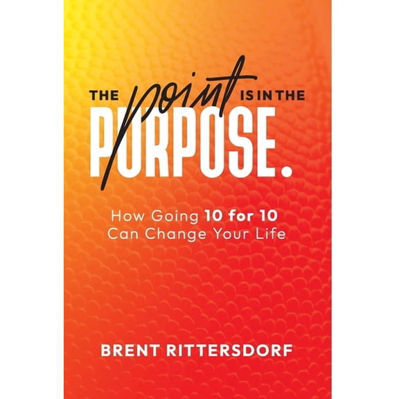 The Point Is in the Purpose: How Going 10 for 10 Can Change Your Life, (Hardcover)